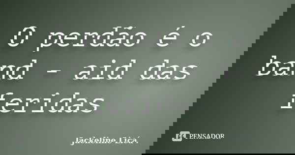 O perdão é o band - aid das feridas... Frase de Jackeline Licá ..