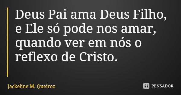 Deus Pai ama Deus Filho, e Ele só pode nos amar, quando ver em nós o reflexo de Cristo.... Frase de Jackeline M. Queiroz.
