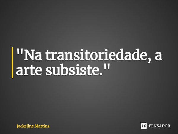 ⁠"Na transitoriedade, a arte subsiste."... Frase de Jackeline Martins.