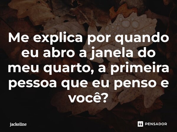 ⁠Me explica por quando eu abro a janela do meu quarto, a primeira pessoa que eu penso e você?... Frase de Jackeline.