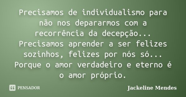 Precisamos de individualismo para não nos depararmos com a recorrência da decepção... Precisamos aprender a ser felizes sozinhos, felizes por nós só... Porque o... Frase de Jackeline Mendes.