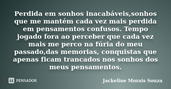 Perdida em sonhos inacabáveis,sonhos que me mantém cada vez mais perdida em pensamentos confusos. Tempo jogado fora ao perceber que cada vez mais me perco na fú... Frase de Jackeline Morais Souza.