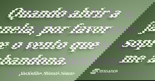 Quando abrir a janela, por favor sopre o vento que me abandona.... Frase de Jackeline Morais Souza.