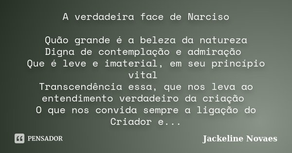 A verdadeira face de Narciso Quão grande é a beleza da natureza Digna de contemplação e admiração Que é leve e imaterial, em seu princípio vital Transcendência ... Frase de Jackeline Novaes.