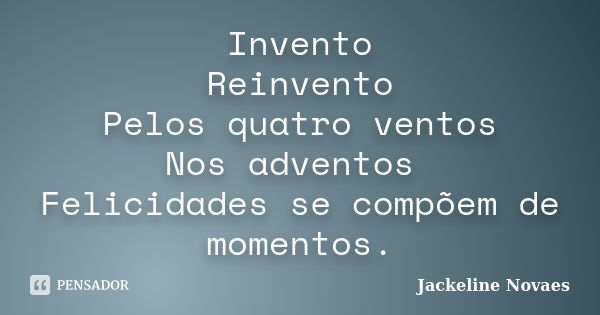 Invento Reinvento Pelos quatro ventos Nos adventos Felicidades se compõem de momentos.... Frase de Jackeline Novaes.