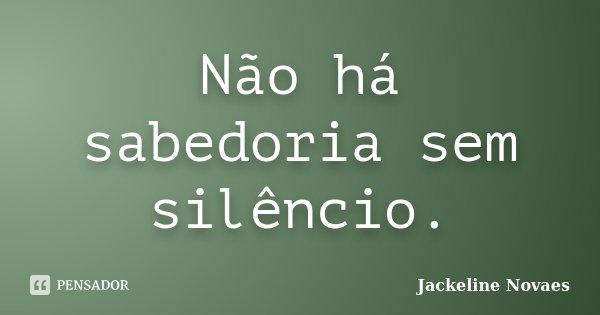 Não há sabedoria sem silêncio.... Frase de Jackeline Novaes.