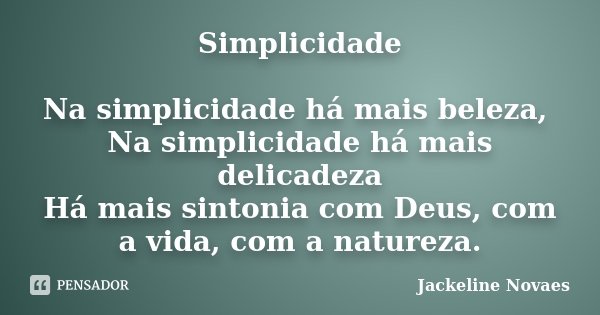 Simplicidade Na simplicidade há mais beleza, Na simplicidade há mais delicadeza Há mais sintonia com Deus, com a vida, com a natureza.... Frase de Jackeline Novaes.