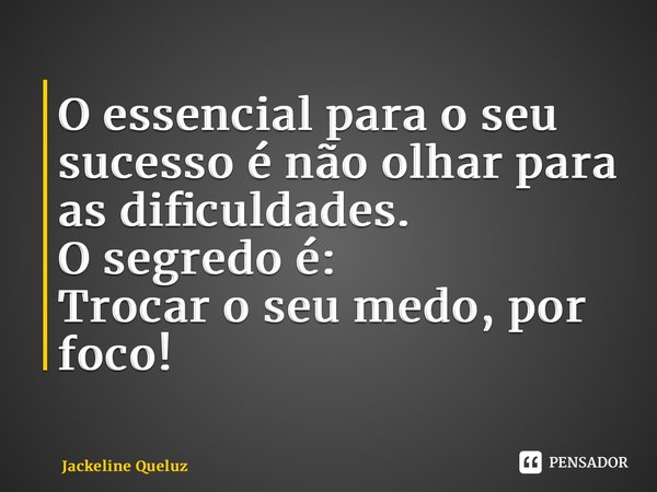 ⁠O essencial para o seu sucesso é não olhar para as dificuldades. O segredo é: Trocar o seu medo, por foco!... Frase de Jackeline Queluz.