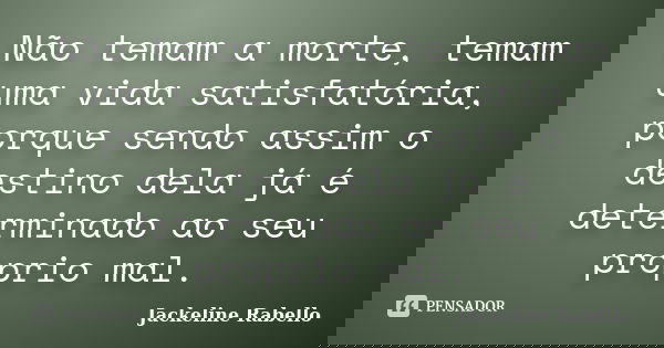 Não temam a morte, temam uma vida satisfatória, porque sendo assim o destino dela já é determinado ao seu próprio mal.... Frase de Jackeline Rabello.