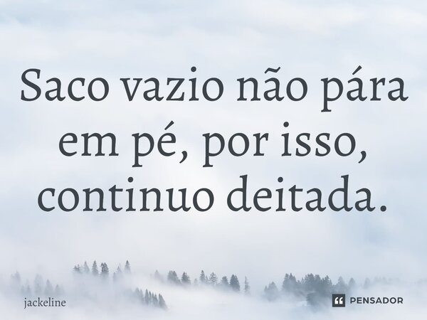 ⁠Saco vazio não pára em pé, por isso, continuo deitada.... Frase de Jackeline.