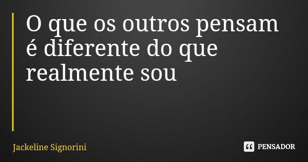 O que os outros pensam é diferente do que realmente sou... Frase de Jackeline Signorini.