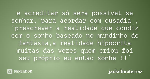 e acreditar só sera possível se sonhar,´para acordar com ousadia ,´prescrever a realidade que condiz com o sonho baseado no mundinho de fantasia,a realidade hip... Frase de jackelineferraz.