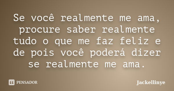 Se você realmente me ama, procure saber realmente tudo o que me faz feliz e de pois você poderá dizer se realmente me ama.... Frase de Jackellinye.