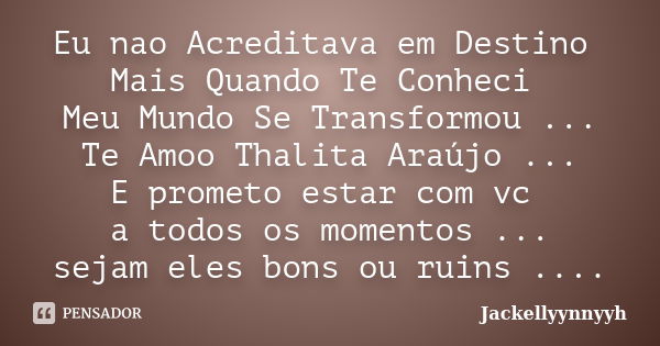 Eu nao Acreditava em Destino Mais Quando Te Conheci Meu Mundo Se Transformou ... Te Amoo Thalita Araújo ... E prometo estar com vc a todos os momentos ... sejam... Frase de Jackellyynnyyh.