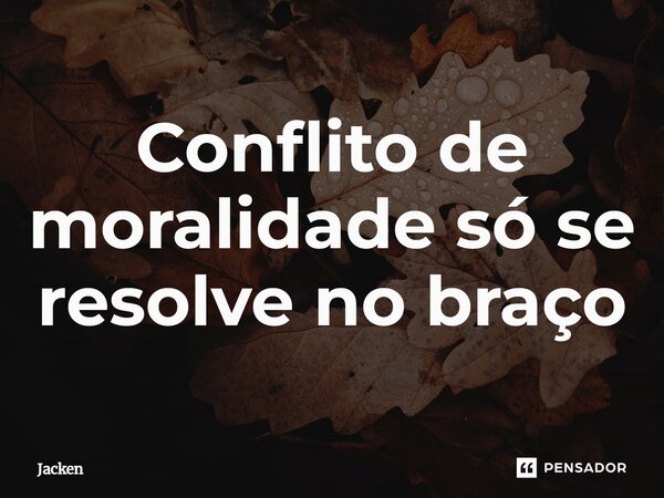 ⁠Conflito de moralidade só se resolve no braço... Frase de Jacken.