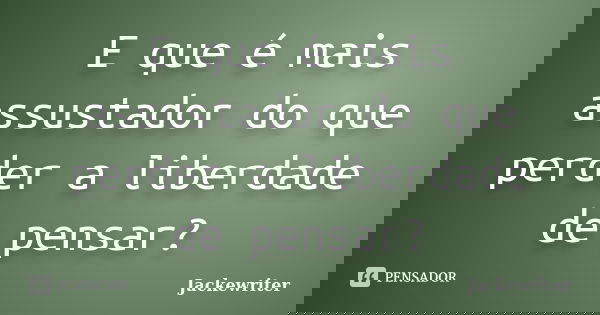 E que é mais assustador do que perder a liberdade de pensar?... Frase de Jackewriter.