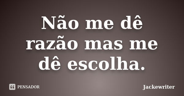 Não me dê razão mas me dê escolha.... Frase de Jackewriter.