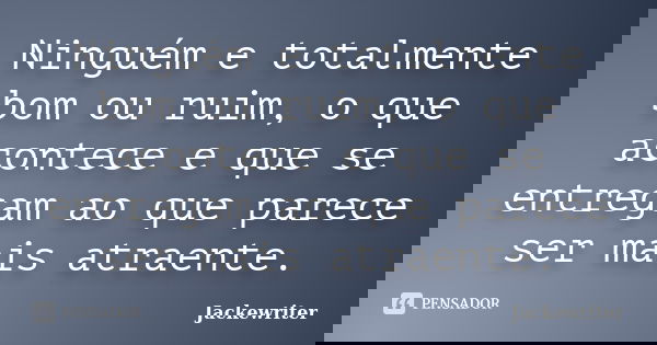 Ninguém e totalmente bom ou ruim, o que acontece e que se entregam ao que parece ser mais atraente.... Frase de Jackewriter.