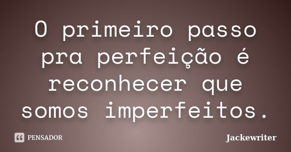 O primeiro passo pra perfeição é reconhecer que somos imperfeitos.... Frase de Jackewriter.