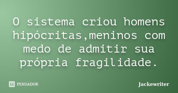 O sistema criou homens hipócritas,meninos com medo de admitir sua própria fragilidade.... Frase de Jackewriter.