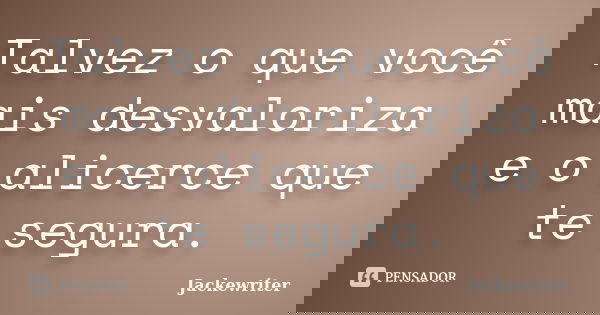 Talvez o que você mais desvaloriza e o alicerce que te segura.... Frase de Jackewriter.