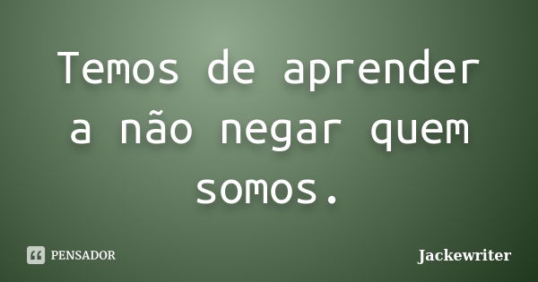 Temos de aprender a não negar quem somos.... Frase de Jackewriter.