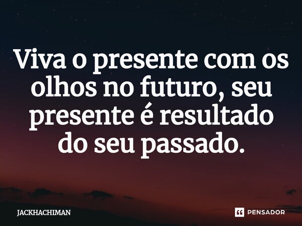 ⁠Viva o presente com os olhos no futuro, seu presente é resultado do seu passado.... Frase de JACKHACHIMAN.