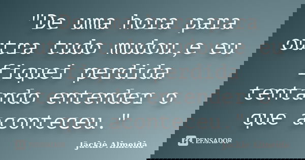 "De uma hora para outra tudo mudou,e eu fiquei perdida tentando entender o que aconteceu."... Frase de Jackie Almeida.