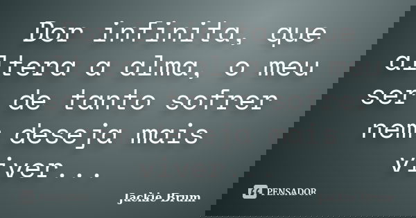 Dor infinita, que altera a alma, o meu ser de tanto sofrer nem deseja mais viver...... Frase de Jackie Brum.