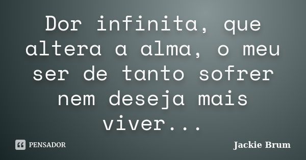 Dor infinita, que altera a alma, o meu ser de tanto sofrer nem deseja mais viver...... Frase de Jackie Brum.