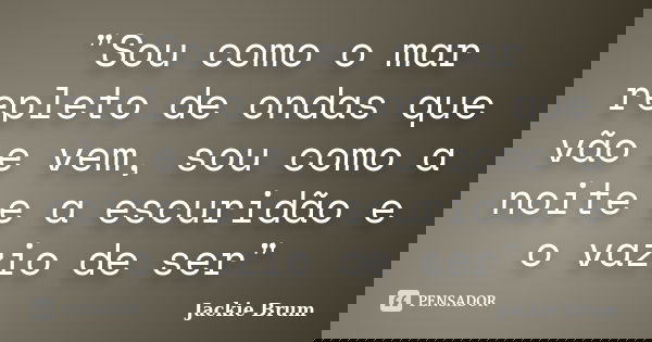 "Sou como o mar repleto de ondas que vão e vem, sou como a noite e a escuridão e o vazio de ser"... Frase de Jackie Brum.