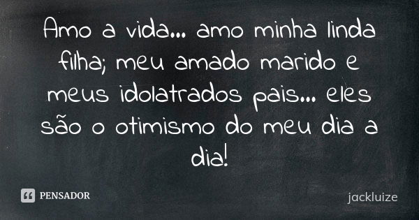 Amo a vida... amo minha linda filha; meu amado marido e meus idolatrados pais... eles são o otimismo do meu dia a dia!... Frase de jackluize.