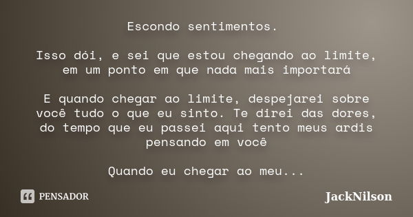 Escondo sentimentos. Isso dói, e sei que estou chegando ao limite, em um ponto em que nada mais importará E quando chegar ao limite, despejarei sobre você tudo ... Frase de JackNilson.