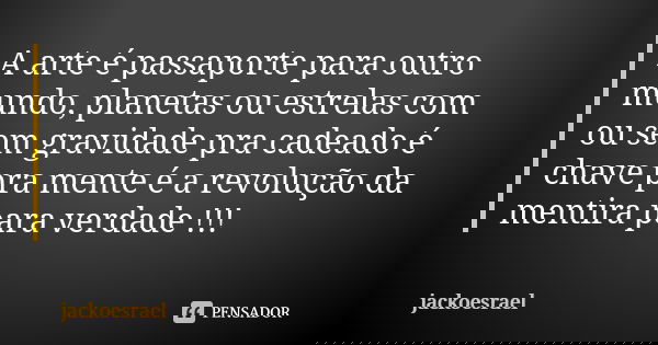 A arte é passaporte para outro mundo, planetas ou estrelas com ou sem gravidade pra cadeado é chave pra mente é a revolução da mentira para verdade !!!... Frase de jackoesrael.
