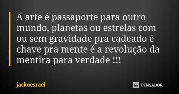 A arte é passaporte para outro mundo, planetas ou estrelas com ou sem gravidade pra cadeado é chave pra mente é a revolução da mentira para verdade !!!... Frase de jackoesrael.