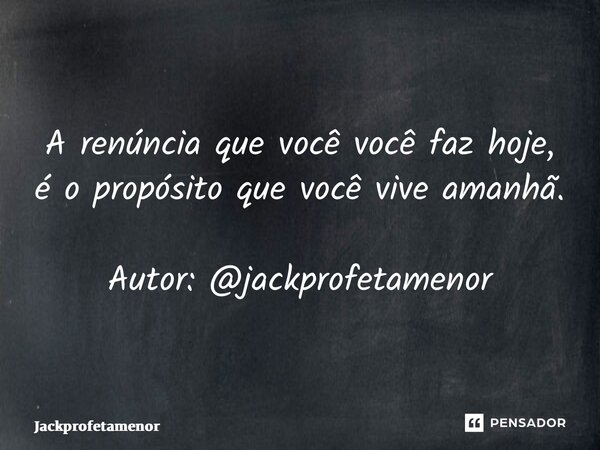 ⁠A renúncia que você você faz hoje, é o propósito que você vive amanhã. Autor: @jackprofetamenor... Frase de jackprofetamenor.