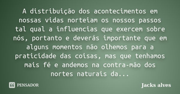 A distribuição dos acontecimentos em nossas vidas norteiam os nossos passos tal qual a influencias que exercem sobre nós, portanto e deverás importante que em a... Frase de Jacks Alves.