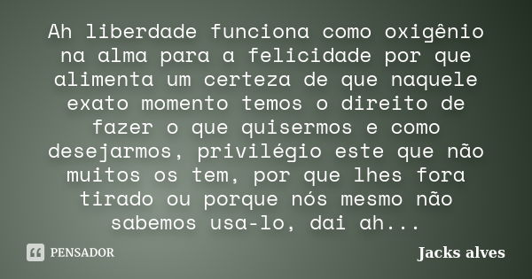 Ah liberdade funciona como oxigênio na alma para a felicidade por que alimenta um certeza de que naquele exato momento temos o direito de fazer o que quisermos ... Frase de Jacks Alves.