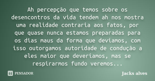 Ah percepção que temos sobre os desencontros da vida tendem ah nos mostra uma realidade contraria aos fatos, por que quase nunca estamos preparadas para os dias... Frase de Jacks alves.