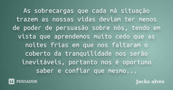 As sobrecargas que cada má situação trazem as nossas vidas deviam ter menos de poder de persuasão sobre nós, tendo em vista que aprendemos muito cedo que as noi... Frase de Jacks Alves.