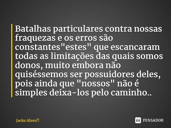 ⁠Batalhas particulares contra nossas fraquezas e os erros são constantes "estes" que escancaram todas as limitações das quais somos donos, muito embor... Frase de Jacks Alves!!.