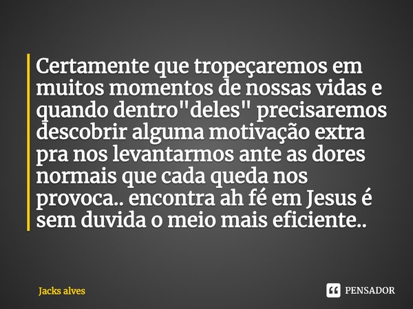 ⁠Certamente que tropeçaremos em muitos momentos de nossas vidas e quando dentro "deles" precisaremos descobrir alguma motivação extra pra nos levantar... Frase de Jacks alves.