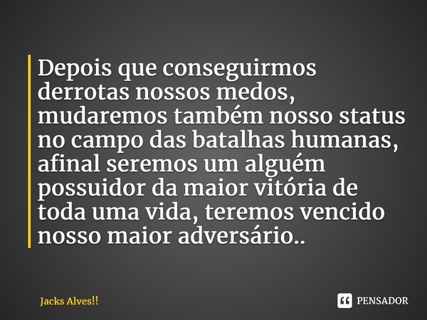 ⁠Depois que conseguirmos derrotas nossos medos, mudaremos também nosso status no campo das batalhas humanas, afinal seremos um alguém possuidor da maior vitória... Frase de Jacks Alves!!.