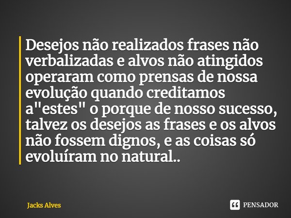 ⁠Desejos não realizados frases não verbalizadas e alvos não atingidos operaram como prensas de nossa evolução quando creditamos a "estes" o porque de ... Frase de Jacks alves.