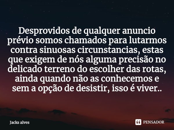 ⁠Desprovidos de qualquer anuncio prévio somos chamados para lutarmos contra sinuosas circunstancias, estas que exigem de nós alguma precisão no delicado terreno... Frase de Jacks alves.