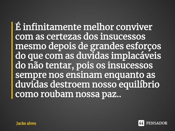 É infinitamente melhor conviver com as certezas dos insucessos mesmo depois de grandes esforços do que com as duvidas implacáveis do não tentar, pois os insuce... Frase de Jacks alves.