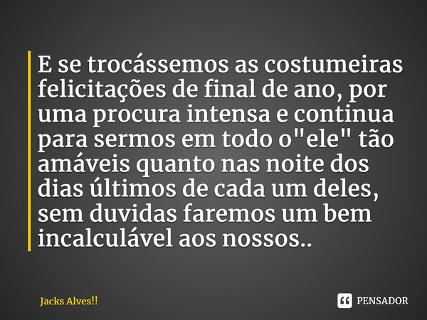 ⁠E se trocássemos as costumeiras felicitações de final de ano, por uma procura intensa e continua para sermos em todo o "ele" tão amáveis quanto nas n... Frase de Jacks Alves!!.