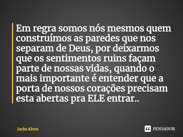 ⁠Em regra somos nós mesmos quem construímos as paredes que nos separam de Deus, por deixarmos que os sentimentos ruins façam parte de nossas vidas, quando o mai... Frase de Jacks alves.