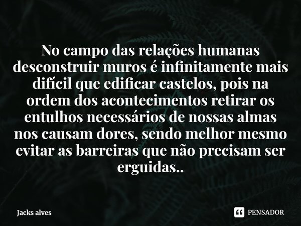 ⁠No campo das relações humanas desconstruir muros é infinitamente mais difícil que edificar castelos, pois na ordem dos acontecimentos retirar os entulhos neces... Frase de Jacks alves.