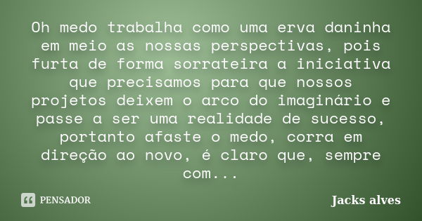 Oh medo trabalha como uma erva daninha em meio as nossas perspectivas, pois furta de forma sorrateira a iniciativa que precisamos para que nossos projetos deixe... Frase de Jacks Alves.